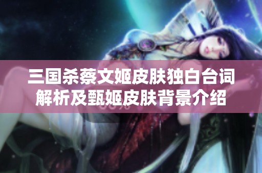 三國殺蔡文姬皮膚獨(dú)白臺(tái)詞解析及甄姬皮膚背景介紹