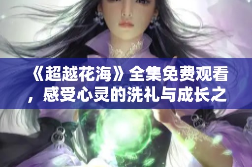《超越花海》全集免費觀看，感受心靈的洗禮與成長之旅