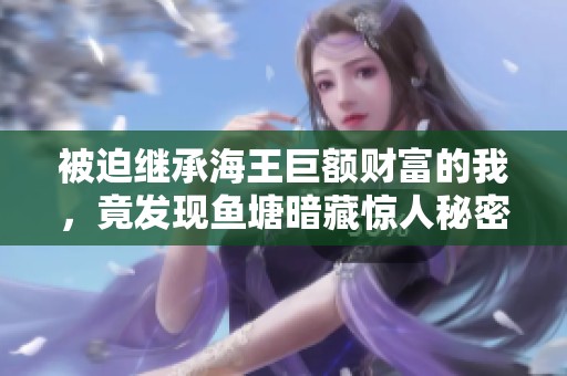被迫繼承海王巨額財富的我，竟發(fā)現(xiàn)魚塘暗藏驚人秘密與冒險之旅