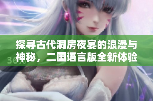 探尋古代洞房夜宴的浪漫與神秘，二國語言版全新體驗等你觀看