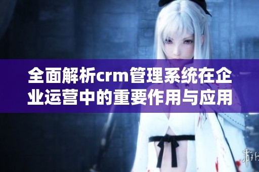 全面解析crm管理系統(tǒng)在企業(yè)運(yùn)營(yíng)中的重要作用與應(yīng)用優(yōu)勢(shì)