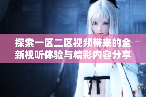 探索一區二區視頻帶來的全新視聽體驗與精彩內容分享