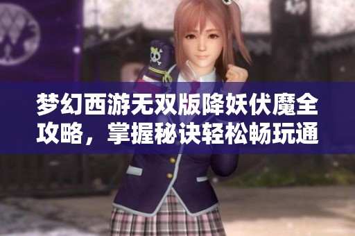 夢幻西游無雙版降妖伏魔全攻略，掌握秘訣輕松暢玩通關技巧