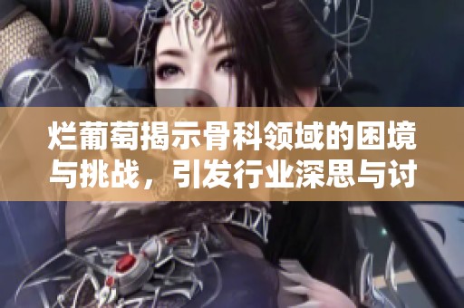 爛葡萄揭示骨科領域的困境與挑戰，引發行業深思與討論