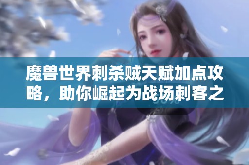 魔獸世界刺殺賊天賦加點(diǎn)攻略，助你崛起為戰(zhàn)場(chǎng)刺客之王