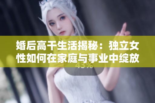 婚后高干生活揭秘：獨立女性如何在家庭與事業中綻放光彩
