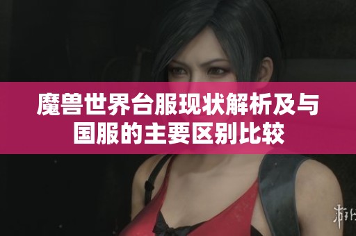 魔獸世界臺(tái)服現(xiàn)狀解析及與國(guó)服的主要區(qū)別比較