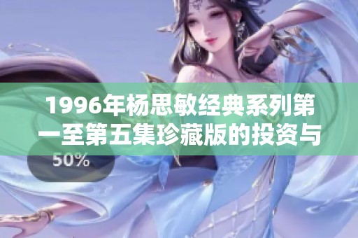 1996年楊思敏經(jīng)典系列第一至第五集珍藏版的投資與收藏價(jià)值解析