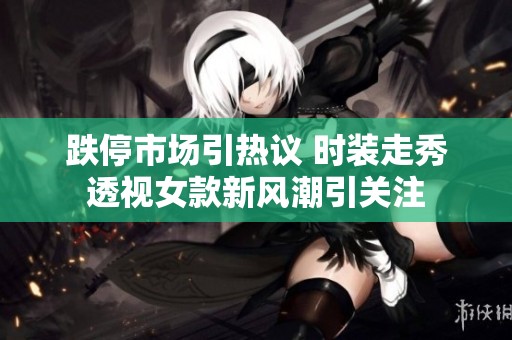 跌停市場引熱議 時裝走秀透視女款新風(fēng)潮引關(guān)注