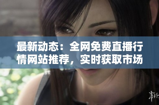 最新動(dòng)態(tài)：全網(wǎng)免費(fèi)直播行情網(wǎng)站推薦，實(shí)時(shí)獲取市場(chǎng)信息