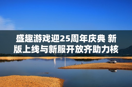 盛趣游戲迎25周年慶典 新版上線與新服開放齊助力核心IP組隊(duì)?wèi)c祝