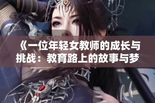 《一位年輕女教師的成長(zhǎng)與挑戰(zhàn)：教育路上的故事與夢(mèng)想》