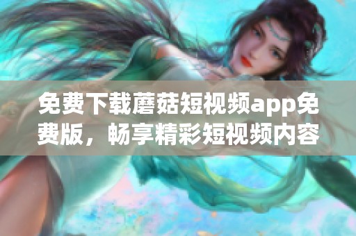 免費下載蘑菇短視頻app免費版，暢享精彩短視頻內(nèi)容的全新體驗