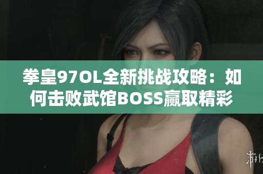 拳皇97OL全新挑戰(zhàn)攻略：如何擊敗武館BOSS贏取精彩勝利與榮譽(yù)
