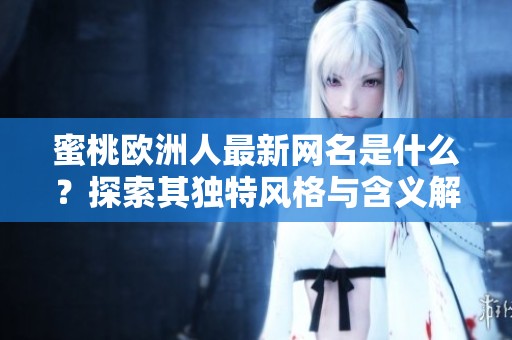 蜜桃歐洲人最新網(wǎng)名是什么？探索其獨特風(fēng)格與含義解析