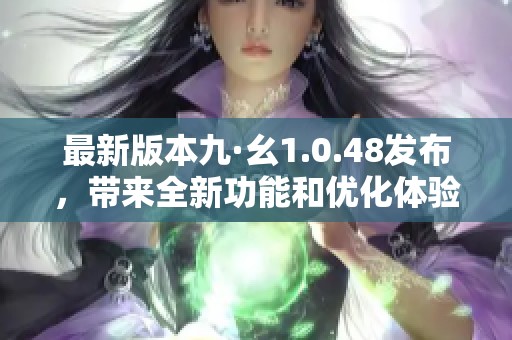 最新版本九·幺1.0.48發(fā)布，帶來全新功能和優(yōu)化體驗(yàn)的詳細(xì)解析