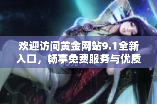 歡迎訪問黃金網站9.1全新入口，暢享免費服務與優質內容