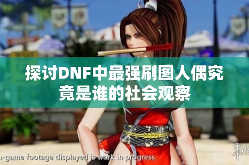 探討DNF中最強(qiáng)刷圖人偶究竟是誰的社會(huì)觀察