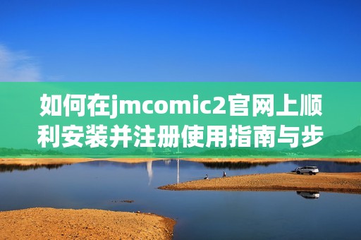 如何在jmcomic2官網(wǎng)上順利安裝并注冊使用指南與步驟解析
