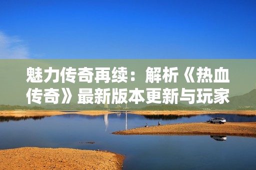 魅力傳奇再續(xù)：解析《熱血傳奇》最新版本更新與玩家新體驗(yàn)