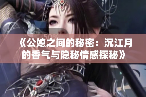 《公媳之間的秘密：沉江月的香氣與隱秘情感探秘》