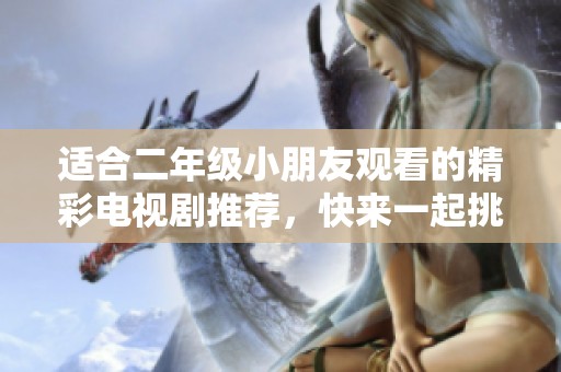 適合二年級(jí)小朋友觀看的精彩電視劇推薦，快來(lái)一起挑選吧！