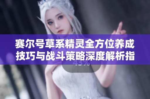 賽爾號草系精靈全方位養(yǎng)成技巧與戰(zhàn)斗策略深度解析指南