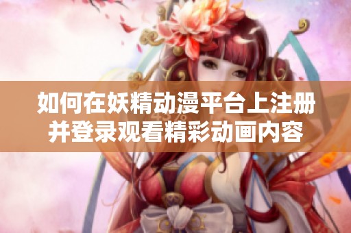 如何在妖精動(dòng)漫平臺(tái)上注冊并登錄觀看精彩動(dòng)畫內(nèi)容