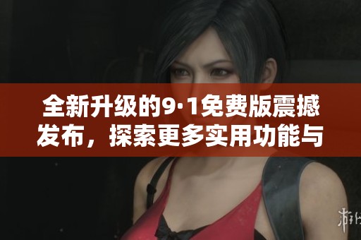 全新升級的9·1免費版震撼發布，探索更多實用功能與體驗