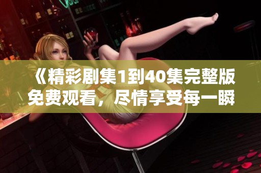 《精彩劇集1到40集完整版免費觀看，盡情享受每一瞬間的精彩》