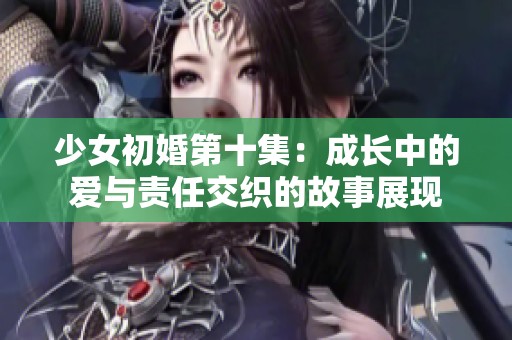 少女初婚第十集：成長中的愛與責任交織的故事展現