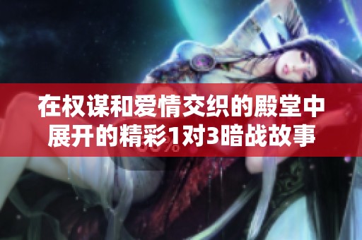 在權謀和愛情交織的殿堂中展開的精彩1對3暗戰故事