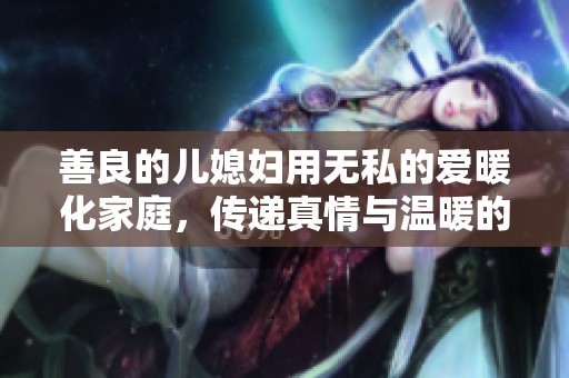 善良的兒媳婦用無私的愛暖化家庭，傳遞真情與溫暖的感人故事