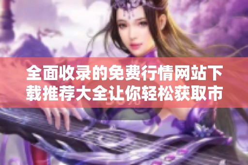 全面收錄的免費行情網站下載推薦大全讓你輕松獲取市場信息