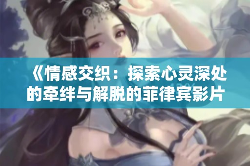 《情感交織：探索心靈深處的牽絆與解脫的菲律賓影片2024》