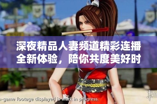 深夜精品人妻頻道精彩連播全新體驗，陪你共度美好時光