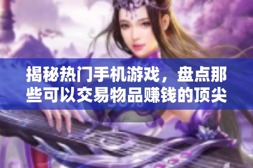 揭秘熱門手機游戲，盤點那些可以交易物品賺錢的頂尖佳作
