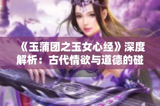 《玉蒲團之玉女心經》深度解析：古代情欲與道德的碰撞與反思