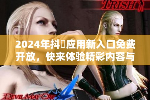 2024年抖抈應用新入口免費開放，快來體驗精彩內容與精彩活動