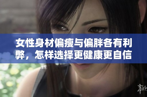 女性身材偏瘦與偏胖各有利弊，怎樣選擇更健康更自信的體型