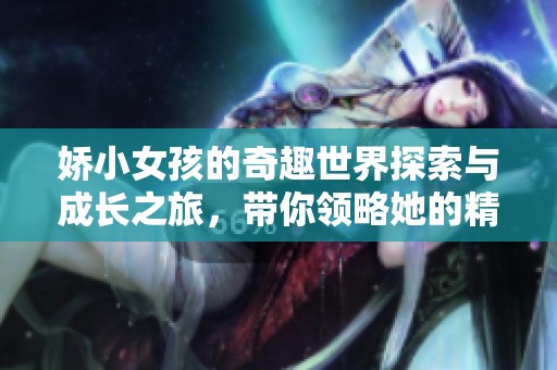 嬌小女孩的奇趣世界探索與成長之旅，帶你領(lǐng)略她的精彩人生