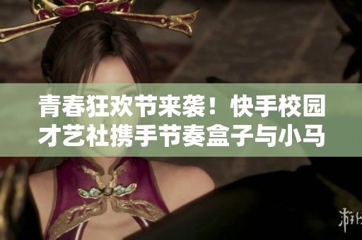 青春狂歡節來襲！快手校園才藝社攜手節奏盒子與小馬寶莉共慶盛典