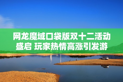 網(wǎng)龍魔域口袋版雙十二活動盛啟 玩家熱情高漲引發(fā)游戲熱潮