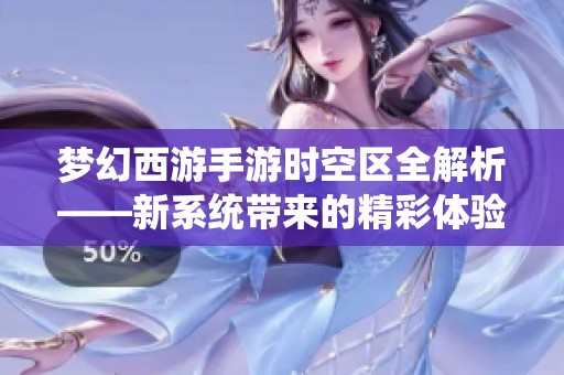 夢幻西游手游時空區全解析——新系統帶來的精彩體驗與豐厚福利