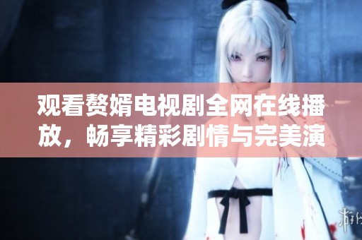 觀看贅婿電視劇全網在線播放，暢享精彩劇情與完美演繹體驗