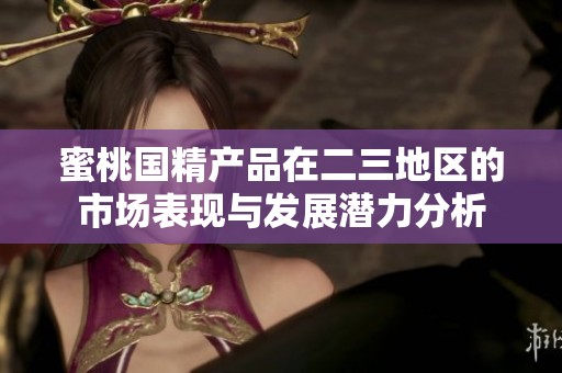 蜜桃國精產(chǎn)品在二三地區(qū)的市場表現(xiàn)與發(fā)展?jié)摿Ψ治? title=