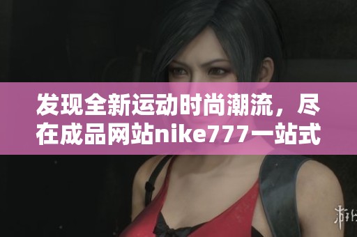 發現全新運動時尚潮流，盡在成品網站nike777一站式購物體驗