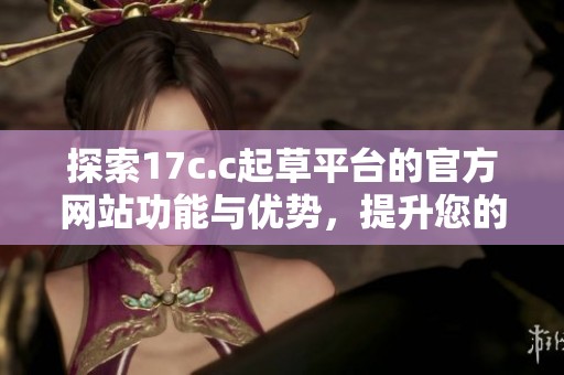 探索17c.c起草平臺的官方網站功能與優勢，提升您的文書撰寫體驗