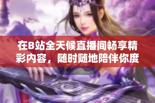 在B站全天候直播間暢享精彩內(nèi)容，隨時(shí)隨地陪伴你度過每一個(gè)時(shí)刻