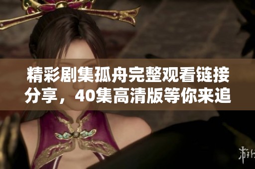 精彩劇集孤舟完整觀看鏈接分享，40集高清版等你來追??！